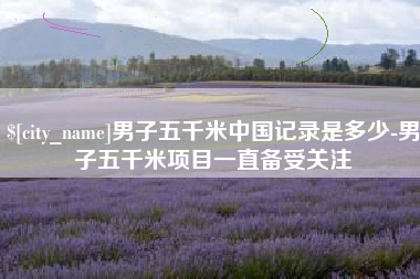 三门峡男子五千米中国记录是多少-男子五千米项目一直备受关注