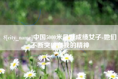 三门峡中国5000米最好成绩女子-她们不断突破自我的精神