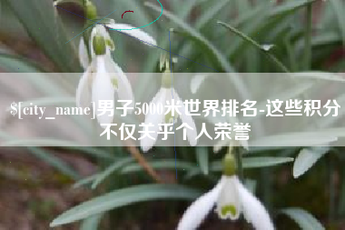三门峡男子5000米世界排名-这些积分不仅关乎个人荣誉