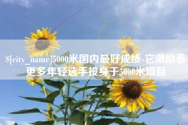 三门峡5000米国内最好成绩-它激励着更多年轻选手投身于5000米项目