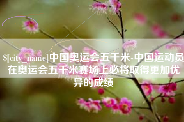 三门峡中国奥运会五千米-中国运动员在奥运会五千米赛场上必将取得更加优异的成绩