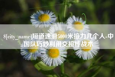 三门峡短道速滑5000米接力几个人-中国队巧妙利用交接棒战术