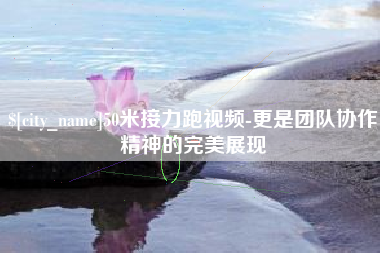 三门峡50米接力跑视频-更是团队协作精神的完美展现