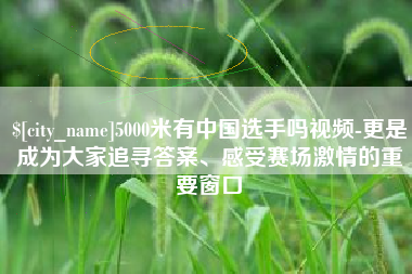三门峡5000米有中国选手吗视频-更是成为大家追寻答案、感受赛场激情的重要窗口