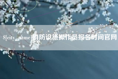 三门峡消防设施操作员报名时间官网