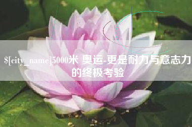 三门峡5000米 奥运-更是耐力与意志力的终极考验