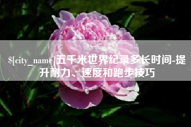 三门峡五千米世界纪录多长时间-提升耐力、速度和跑步技巧