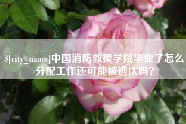 三门峡中国消防救援学院毕业了怎么分配工作还可能被逃汰吗？