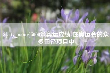 三门峡5000米奥运成绩-在奥运会的众多田径项目中