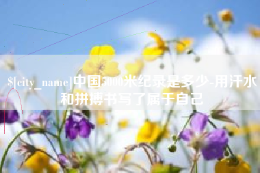 三门峡中国5000米纪录是多少-用汗水和拼搏书写了属于自己