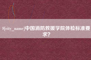 三门峡中国消防救援学院体检标准要求？