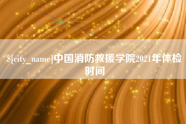 三门峡中国消防救援学院2021年体检时间