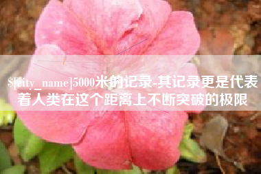 三门峡5000米的记录-其记录更是代表着人类在这个距离上不断突破的极限