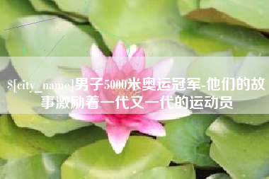 三门峡男子5000米奥运冠军-他们的故事激励着一代又一代的运动员