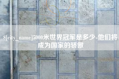三门峡5000米世界冠军是多少-他们将成为国家的骄傲