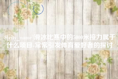 三门峡滑冰比赛中的5000米接力属于什么项目-常常引发体育爱好者的探讨