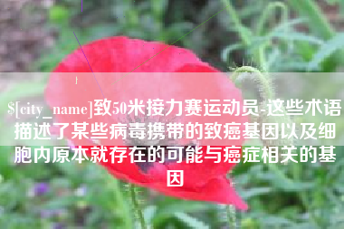 三门峡致50米接力赛运动员-这些术语描述了某些病毒携带的致癌基因以及细胞内原本就存在的可能与癌症相关的基因