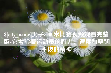 三门峡男子5000米比赛视频观看完整版-它考验着运动员的耐力、速度和坚韧不拔的精神
