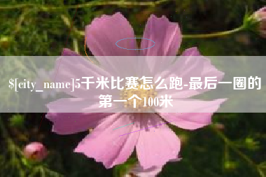 三门峡5千米比赛怎么跑-最后一圈的第一个100米