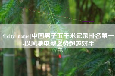 三门峡中国男子五千米记录排名第一-以风驰电掣之势超越对手