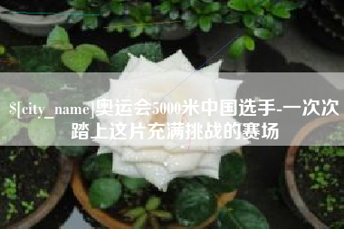 三门峡奥运会5000米中国选手-一次次踏上这片充满挑战的赛场