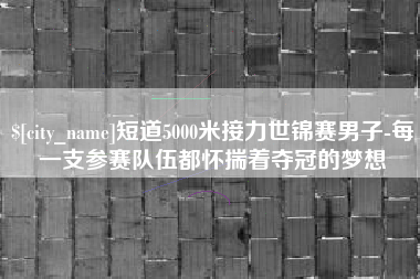 三门峡短道5000米接力世锦赛男子-每一支参赛队伍都怀揣着夺冠的梦想