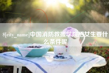 三门峡中国消防救援学院招女生要什么条件呢