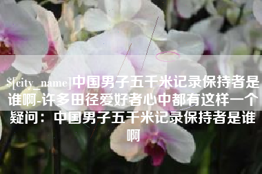 三门峡中国男子五千米记录保持者是谁啊-许多田径爱好者心中都有这样一个疑问：中国男子五千米记录保持者是谁啊