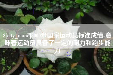 三门峡5000米国家运动员标准成绩-意味着运动员具备了一定的耐力和跑步能力