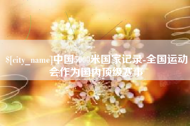三门峡中国5000米国家记录-全国运动会作为国内顶级赛事