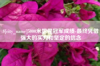 三门峡5000米世界冠军成绩-最终凭借强大的实力和坚定的信念