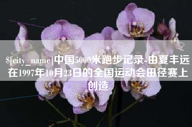 三门峡中国5000米跑步记录-由夏丰远在1997年10月23日的全国运动会田径赛上创造