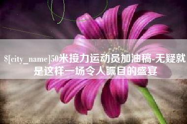 三门峡50米接力运动员加油稿-无疑就是这样一场令人瞩目的盛宴