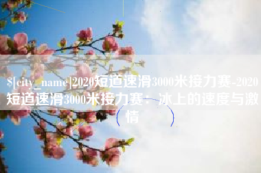 三门峡2020短道速滑3000米接力赛-2020短道速滑3000米接力赛：冰上的速度与激情