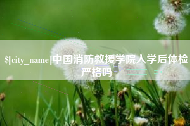 三门峡中国消防救援学院入学后体检严格吗